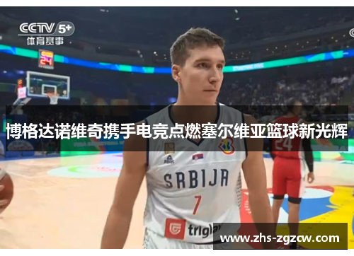 博格达诺维奇携手电竞点燃塞尔维亚篮球新光辉